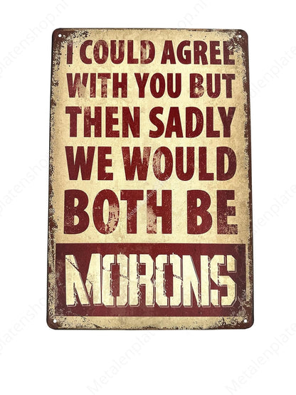 I could agree with you but then unfortunately we would both be morons - Metal Wall Sign